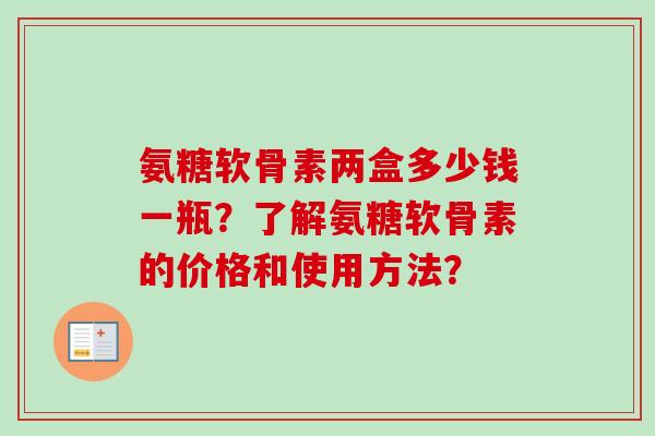 氨糖软骨素两盒多少钱一瓶？了解氨糖软骨素的价格和使用方法？