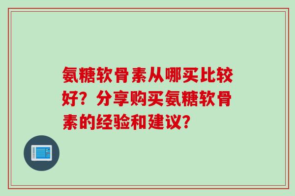 氨糖软骨素从哪买比较好？分享购买氨糖软骨素的经验和建议？