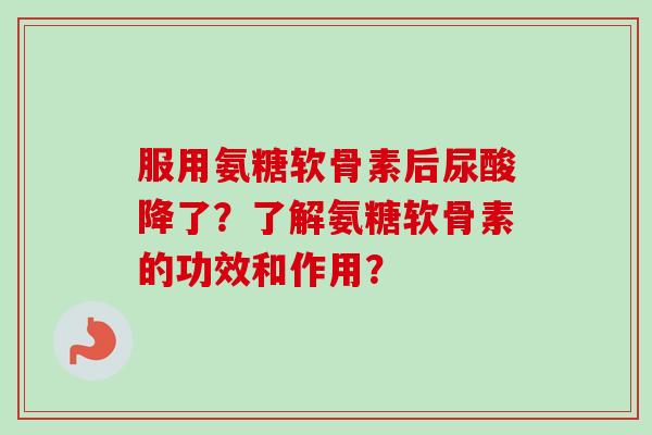服用氨糖软骨素后尿酸降了？了解氨糖软骨素的功效和作用？