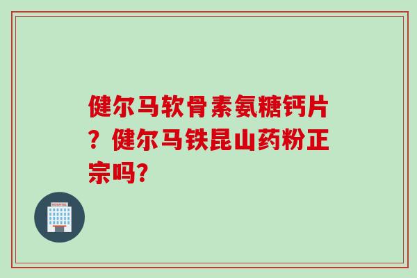 健尔马软骨素氨糖钙片？健尔马铁昆山药粉正宗吗？
