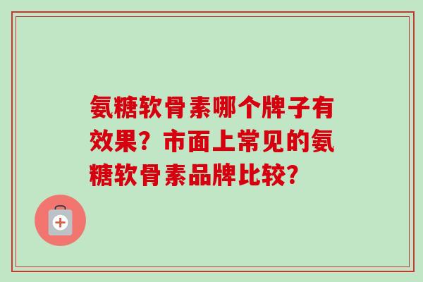 氨糖软骨素哪个牌子有效果？市面上常见的氨糖软骨素品牌比较？