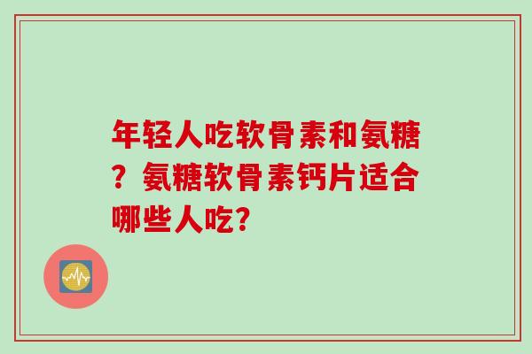 年轻人吃软骨素和氨糖?氨糖软骨素钙片适合哪些人吃? 年轻人吃软骨素和氨糖?氨糖软骨素钙片适合哪些人吃?