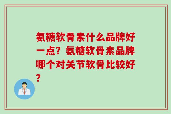 氨糖软骨素什么品牌好一点？氨糖软骨素品牌哪个对关节软骨比较好？