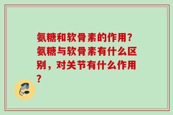 氨糖和软骨素的作用？氨糖与软骨素有什么区别，对关节有什么作用？