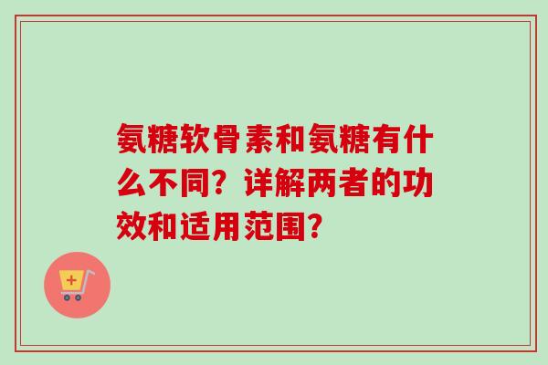 氨糖软骨素和氨糖有什么不同？详解两者的功效和适用范围？