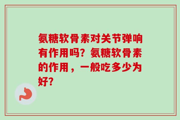 氨糖软骨素对关节弹响有作用吗？氨糖软骨素的作用，一般吃多少为好？
