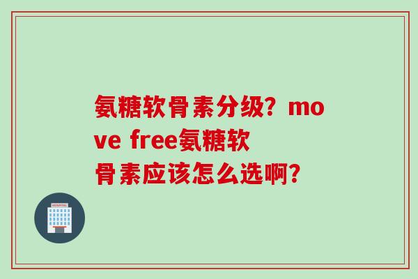 氨糖软骨素分级？move free氨糖软骨素应该怎么选啊？