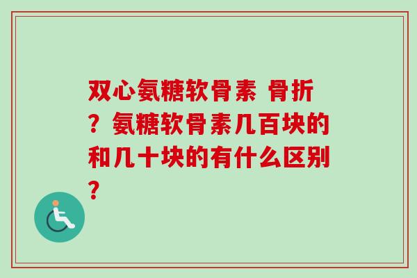 双心氨糖软骨素 ?氨糖软骨素几百块的和几十块的有什么区别? 双心氨糖软骨素 ?氨糖软骨素几百块的和几十块的有什么区别?