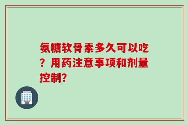 氨糖软骨素多久可以吃？用药注意事项和剂量控制？