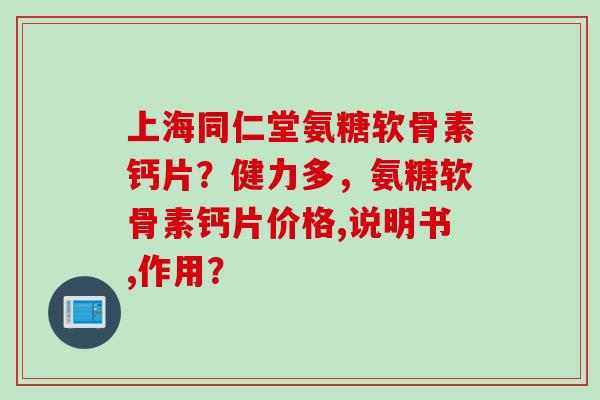 上海同仁堂氨糖软骨素钙片？健力多，氨糖软骨素钙片价格,说明书,作用？