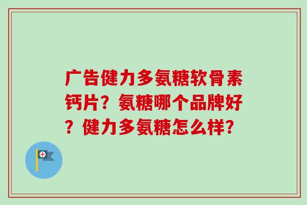 广告健力多氨糖软骨素钙片？氨糖哪个品牌好？健力多氨糖怎么样？