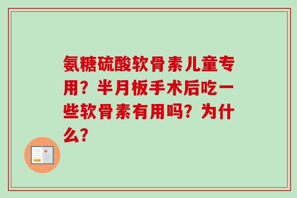 氨糖硫酸软骨素儿童专用？半月板手术后吃一些软骨素有用吗？为什么？