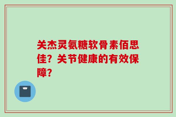 关杰灵氨糖软骨素佰思佳？关节健康的有效保障？