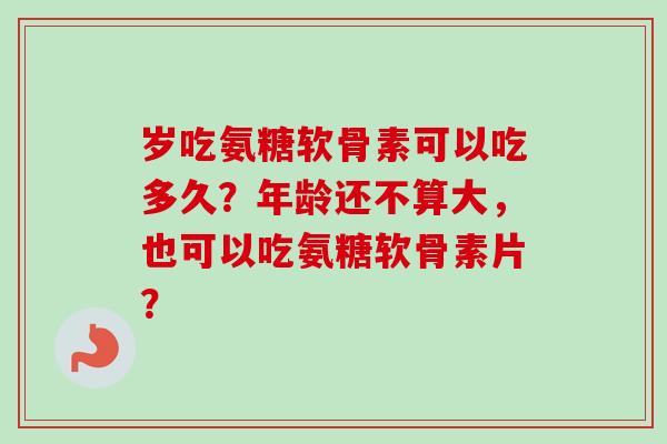 岁吃氨糖软骨素可以吃多久？年龄还不算大，也可以吃氨糖软骨素片？