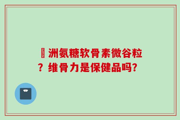 奧洲氨糖软骨素微谷粒？维骨力是保健品吗？