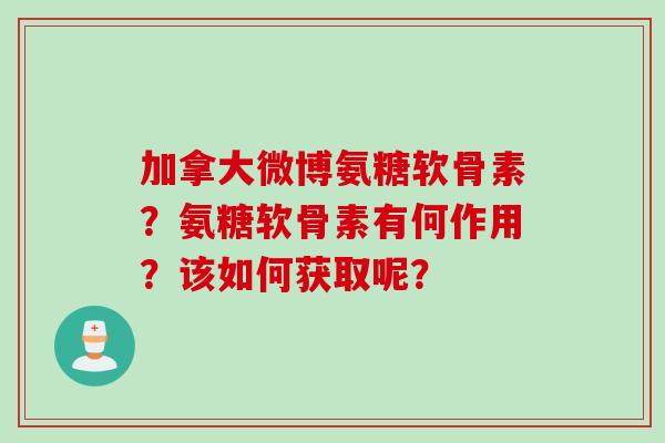 加拿大微博氨糖软骨素？氨糖软骨素有何作用？该如何获取呢？