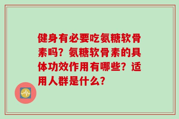 健身有必要吃氨糖软骨素吗？氨糖软骨素的具体功效作用有哪些？适用人群是什么？