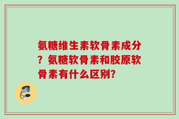 氨糖维生素软骨素成分？氨糖软骨素和胶原软骨素有什么区别？