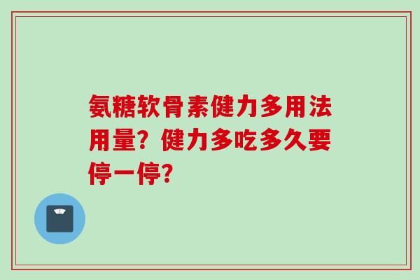 氨糖软骨素健力多用法用量？健力多吃多久要停一停？
