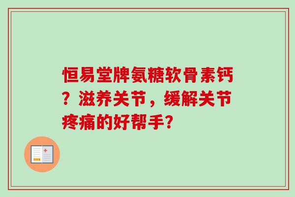 恒易堂牌氨糖软骨素钙？滋养关节，缓解关节疼痛的好帮手？