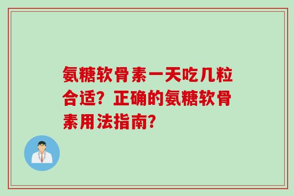 氨糖软骨素一天吃几粒合适?正确的氨糖软骨素用法指南? 氨糖软骨素一天吃几粒合适?正确的氨糖软骨素用法指南?
