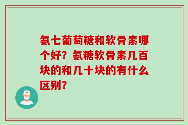 氨七葡萄糖和软骨素哪个好？氨糖软骨素几百块的和几十块的有什么区别？