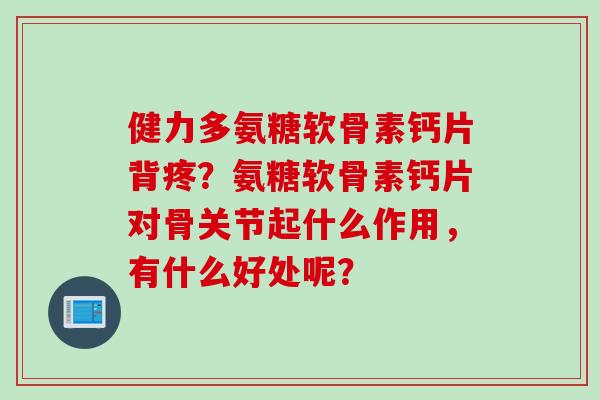 健力多氨糖软骨素钙片背疼？氨糖软骨素钙片对骨关节起什么作用，有什么好处呢？