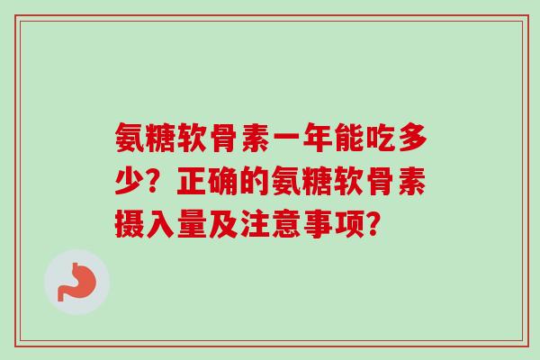 氨糖软骨素一年能吃多少？正确的氨糖软骨素摄入量及注意事项？