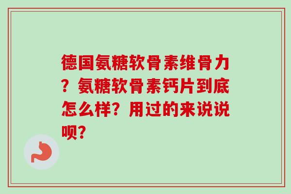 德国氨糖软骨素维骨力？氨糖软骨素钙片到底怎么样？用过的来说说呗？