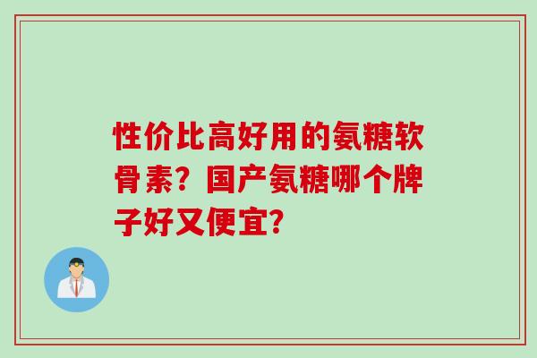 性价比高好用的氨糖软骨素？国产氨糖哪个牌子好又便宜？