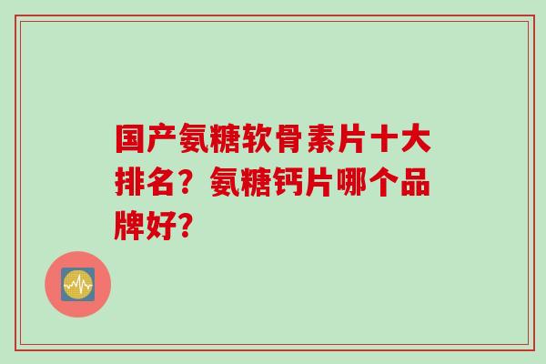 国产氨糖软骨素片十大排名？氨糖钙片哪个品牌好？