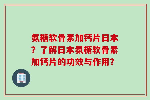 氨糖软骨素加钙片日本？了解日本氨糖软骨素加钙片的功效与作用？