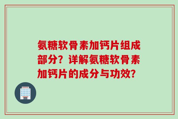 氨糖软骨素加钙片组成部分？详解氨糖软骨素加钙片的成分与功效？