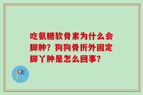 吃氨糖软骨素为什么会脚肿？狗狗骨折外固定脚丫肿是怎么回事？