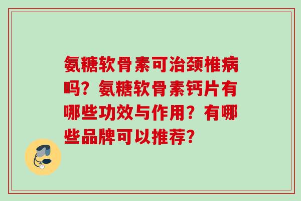 氨糖软骨素可治颈椎病吗？氨糖软骨素钙片有哪些功效与作用？有哪些品牌可以推荐？