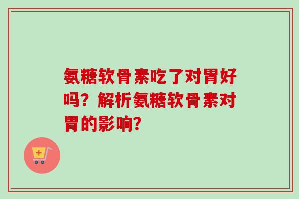 氨糖软骨素吃了对胃好吗？解析氨糖软骨素对胃的影响？