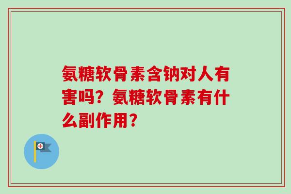 氨糖软骨素含钠对人有害吗？氨糖软骨素有什么副作用？