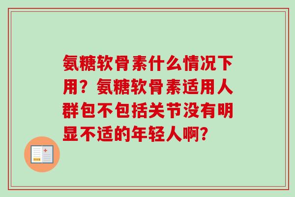 氨糖软骨素什么情况下用？氨糖软骨素适用人群包不包括关节没有明显不适的年轻人啊？