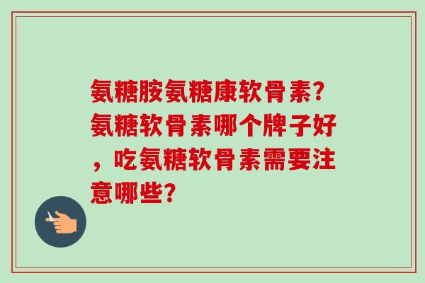 氨糖胺氨糖康软骨素？氨糖软骨素哪个牌子好，吃氨糖软骨素需要注意哪些？