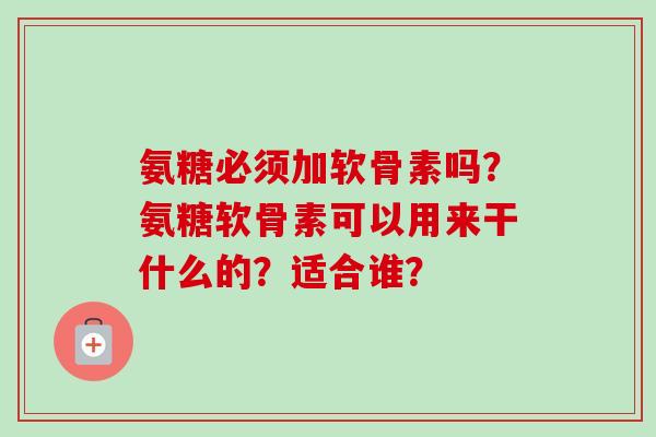 氨糖必须加软骨素吗？氨糖软骨素可以用来干什么的？适合谁？