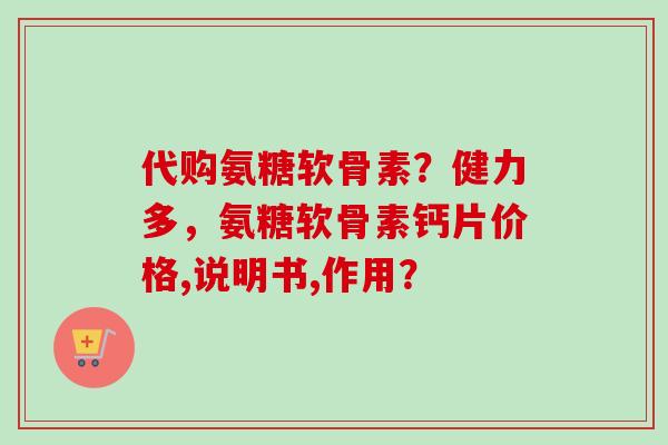 代购氨糖软骨素？健力多，氨糖软骨素钙片价格,说明书,作用？
