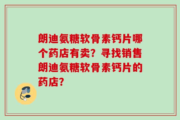 朗迪氨糖软骨素钙片哪个药店有卖？寻找销售朗迪氨糖软骨素钙片的药店？