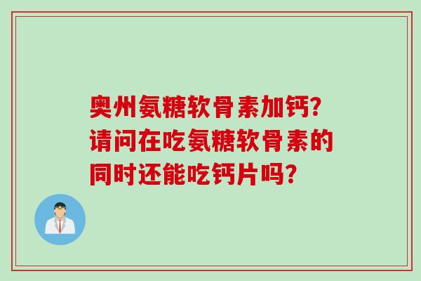 奥州氨糖软骨素加钙？请问在吃氨糖软骨素的同时还能吃钙片吗？