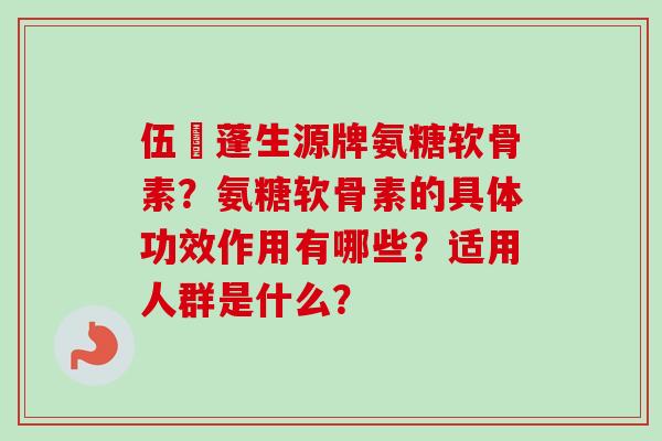 伍蓇蓬生源牌氨糖软骨素？氨糖软骨素的具体功效作用有哪些？适用人群是什么？