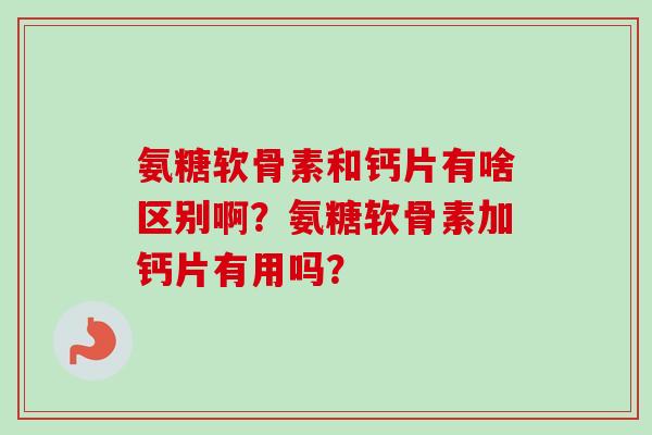 氨糖软骨素和钙片有啥区别啊？氨糖软骨素加钙片有用吗？