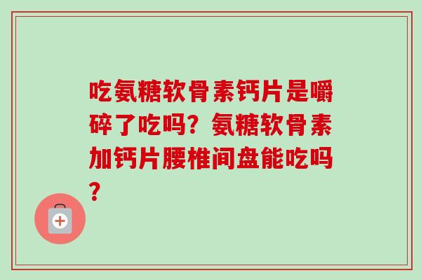 吃氨糖软骨素钙片是嚼碎了吃吗？氨糖软骨素加钙片腰椎间盘能吃吗？