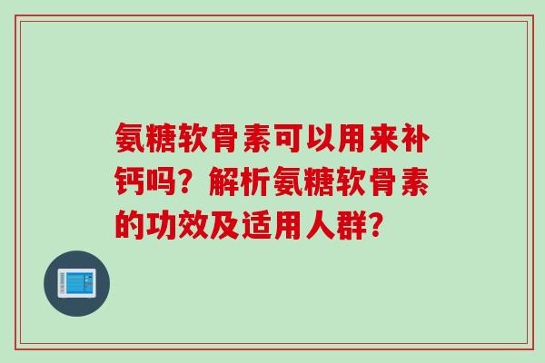 氨糖软骨素可以用来补钙吗？解析氨糖软骨素的功效及适用人群？