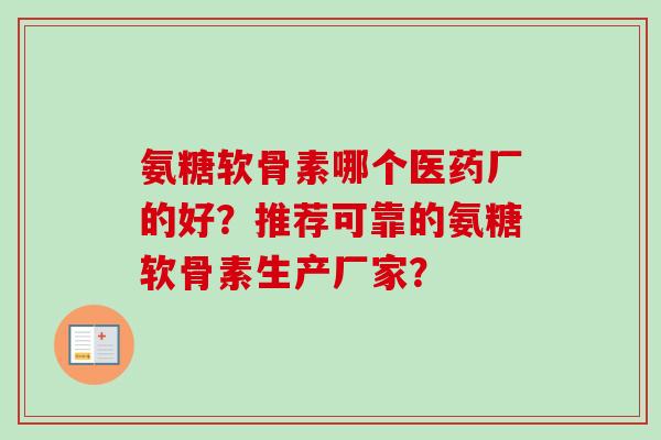 氨糖软骨素哪个医药厂的好？推荐可靠的氨糖软骨素生产厂家？