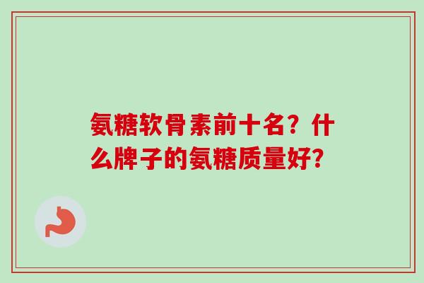 氨糖软骨素前十名？什么牌子的氨糖质量好？