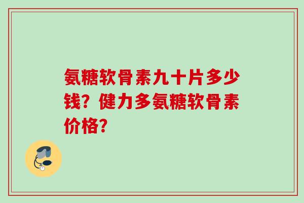 氨糖软骨素九十片多少钱？健力多氨糖软骨素价格？